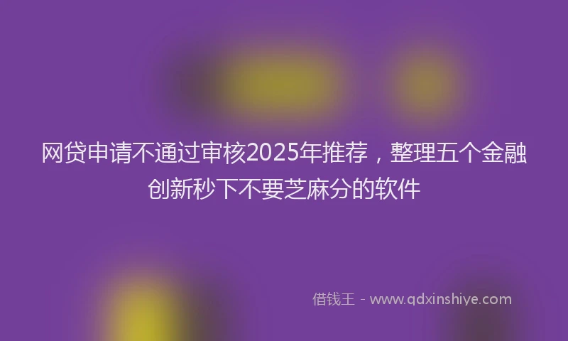 网贷申请不通过审核2025年推荐，整理五个金融创新秒下不要芝麻分的软件