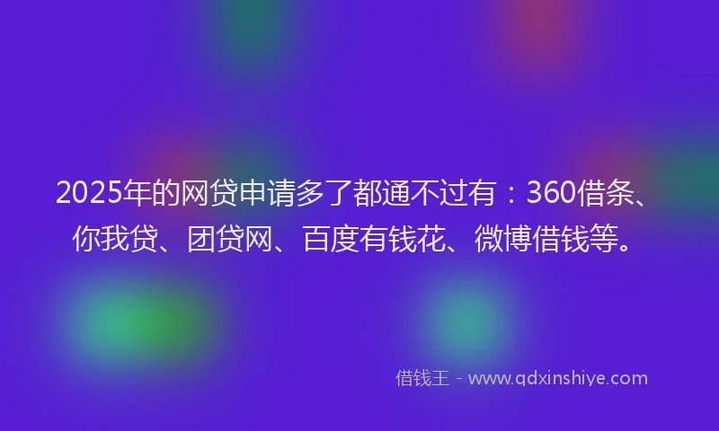 2025年的网贷申请多了都通不过有：360借条、你我贷、团贷网、百度有钱花、微博借钱等。