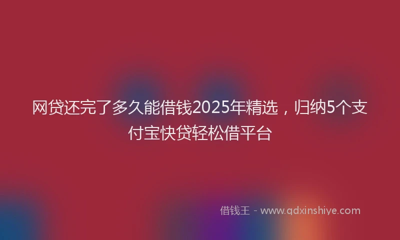 网贷还完了多久能借钱2025年精选，归纳5个支付宝快贷轻松借平台