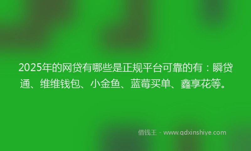 2025年的网贷有哪些是正规平台可靠的有：瞬贷通、维维钱包、小金鱼、蓝莓买单、鑫享花等。