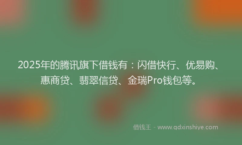 2025年的腾讯旗下借钱有：闪借快行、优易购、惠商贷、翡翠信贷、金瑞Pro钱包等。