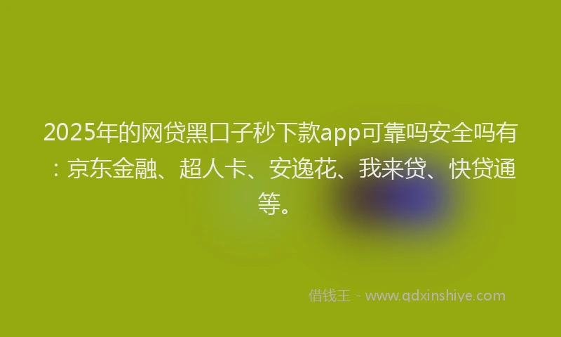 2025年的网贷黑口子秒下款app可靠吗安全吗有：京东金融、超人卡、安逸花、我来贷、快贷通等。