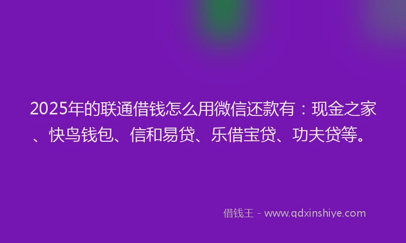 2025年的联通借钱怎么用微信还款有：现金之家、快鸟钱包、信和易贷、乐借宝贷、功夫贷等。