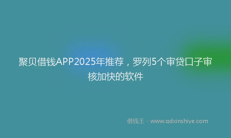 聚贝借钱APP2025年推荐，罗列5个审贷口子审核加快的软件