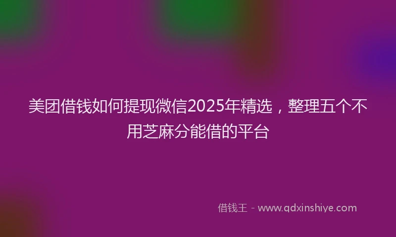美团借钱如何提现微信2025年精选，整理五个不用芝麻分能借的平台