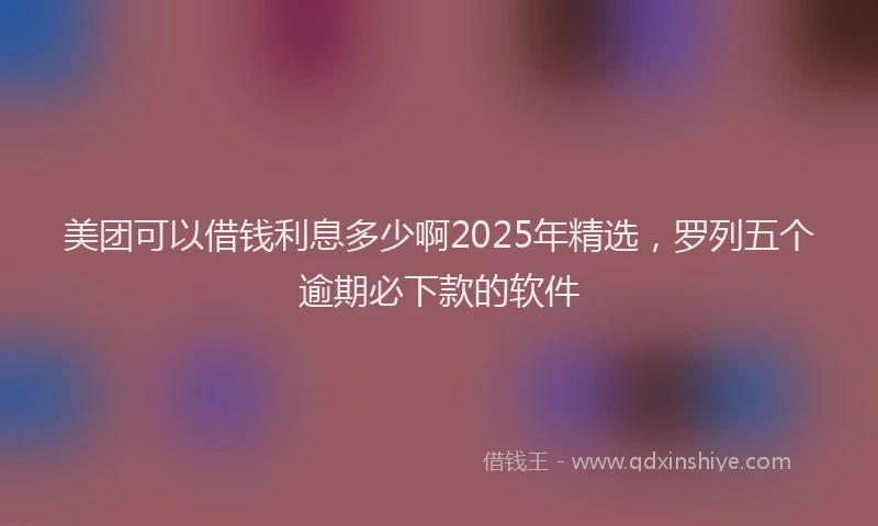 美团可以借钱利息多少啊2025年精选，罗列五个逾期必下款的软件