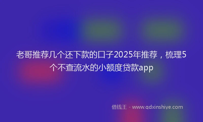 老哥推荐几个还下款的口子2025年推荐，梳理5个不查流水的小额度贷款app
