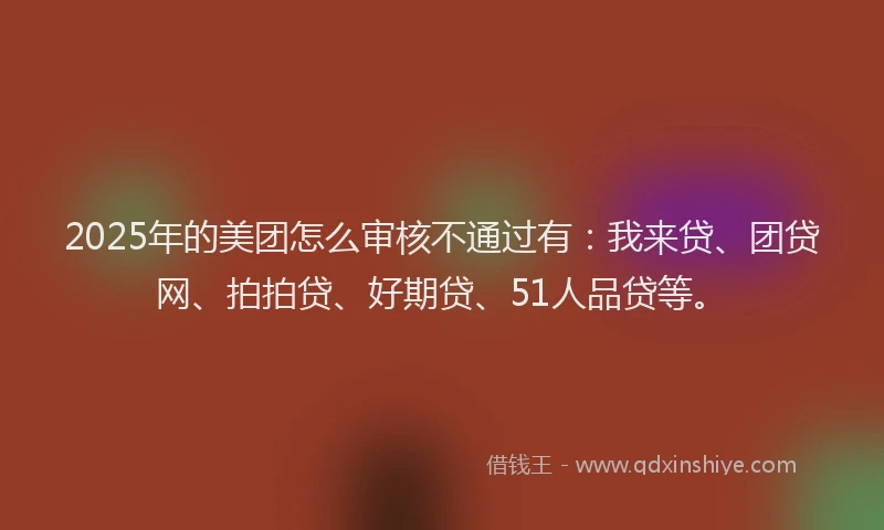 2025年的美团怎么审核不通过有：我来贷、团贷网、拍拍贷、好期贷、51人品贷等。