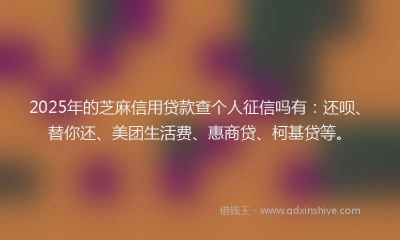 2025年的芝麻信用贷款查个人征信吗有：还呗、替你还、美团生活费、惠商贷、柯基贷等。