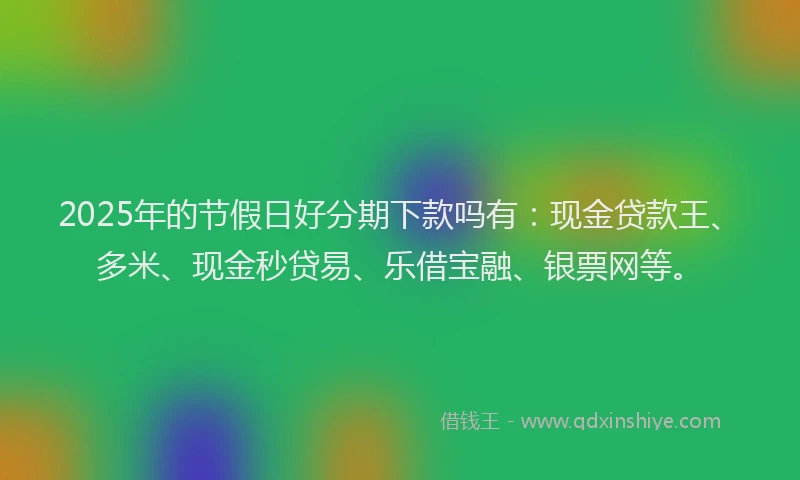 2025年的节假日好分期下款吗有：现金贷款王、多米、现金秒贷易、乐借宝融、银票网等。