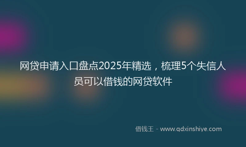 网贷申请入口盘点2025年精选，梳理5个失信人员可以借钱的网贷软件