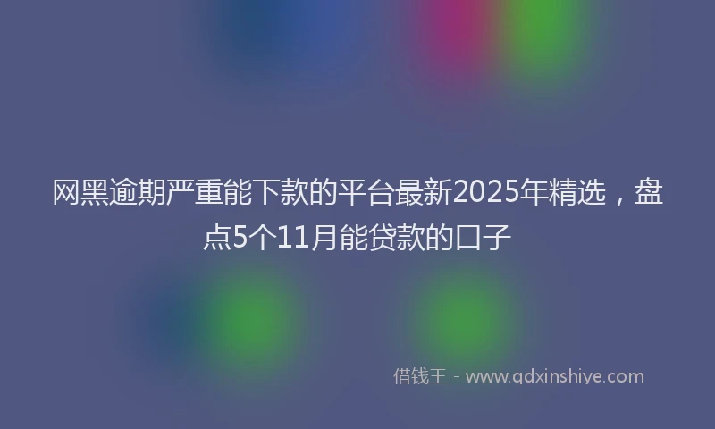 网黑逾期严重能下款的平台最新2025年精选，盘点5个11月能贷款的口子
