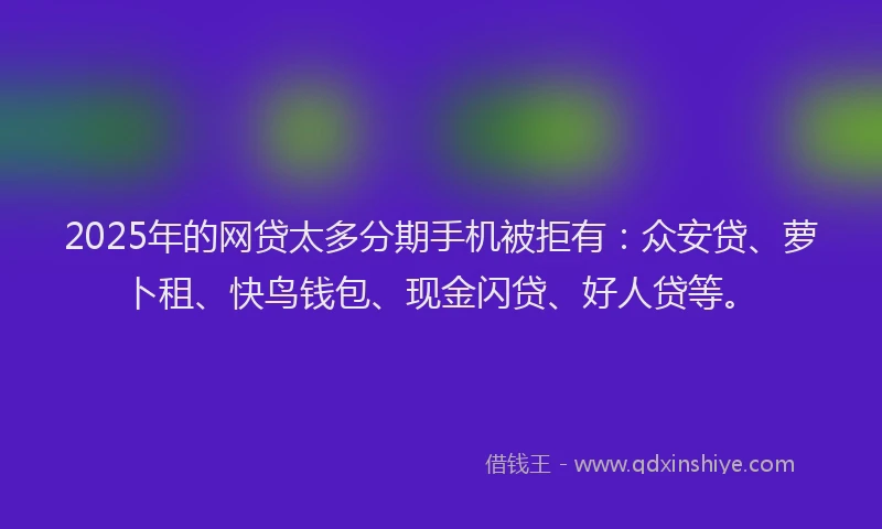 2025年的网贷太多分期手机被拒有：众安贷、萝卜租、快鸟钱包、现金闪贷、好人贷等。