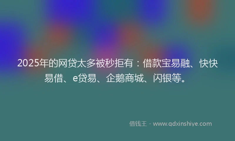 2025年的网贷太多被秒拒有：借款宝易融、快快易借、e贷易、企鹅商城、闪银等。