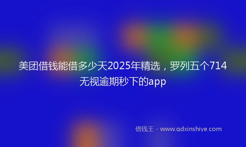 美团借钱能借多少天2025年精选，罗列五个714无视逾期秒下的app