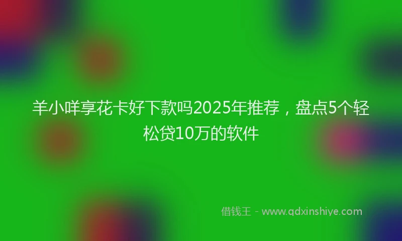 羊小咩享花卡好下款吗2025年推荐，盘点5个轻松贷10万的软件