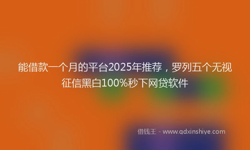 能借款一个月的平台2025年推荐，罗列五个无视征信黑白100%秒下网贷软件