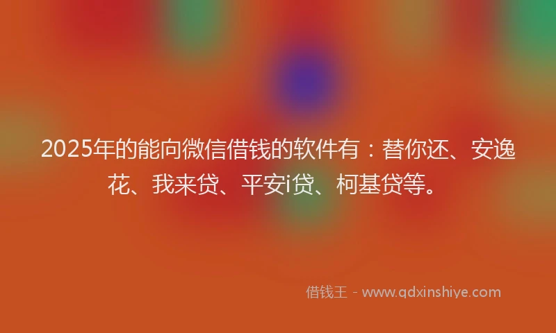 2025年的能向微信借钱的软件有：替你还、安逸花、我来贷、平安i贷、柯基贷等。
