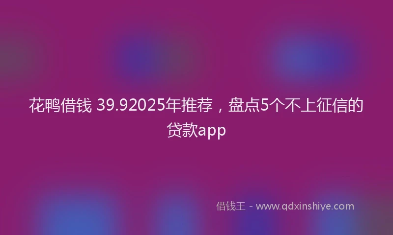 花鸭借钱 39.92025年推荐，盘点5个不上征信的贷款app