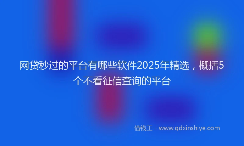 网贷秒过的平台有哪些软件2025年精选，概括5个不看征信查询的平台