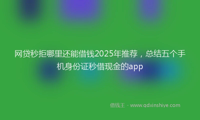网贷秒拒哪里还能借钱2025年推荐，总结五个手机身份证秒借现金的app