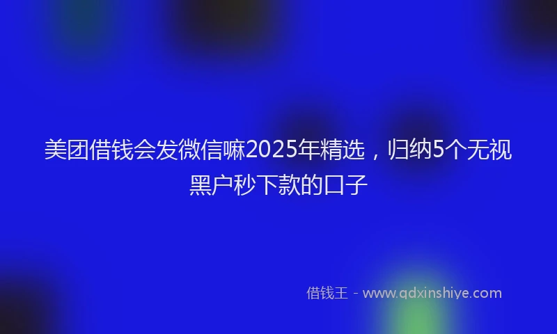 美团借钱会发微信嘛2025年精选，归纳5个无视黑户秒下款的口子