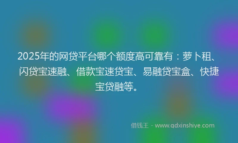 2025年的网贷平台哪个额度高可靠有：萝卜租、闪贷宝速融、借款宝速贷宝、易融贷宝盒、快捷宝贷融等。