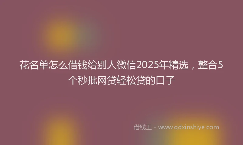 花名单怎么借钱给别人微信2025年精选，整合5个秒批网贷轻松贷的口子