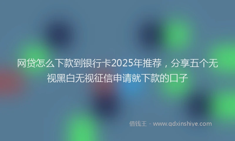 网贷怎么下款到银行卡2025年推荐，分享五个无视黑白无视征信申请就下款的口子