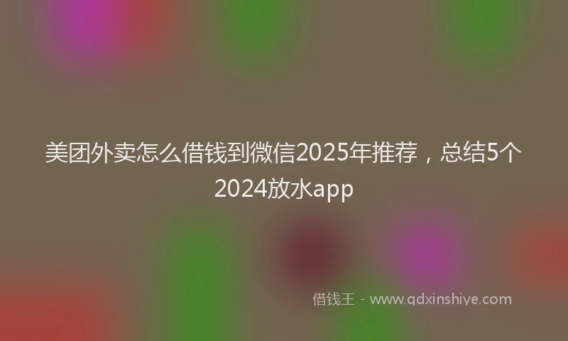 美团外卖怎么借钱到微信2025年推荐，总结5个2024放水app