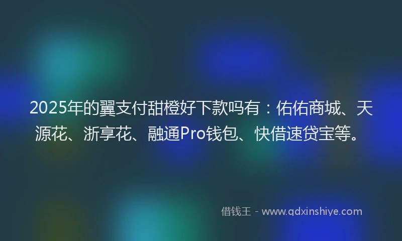 2025年的翼支付甜橙好下款吗有：佑佑商城、天源花、浙享花、融通Pro钱包、快借速贷宝等。