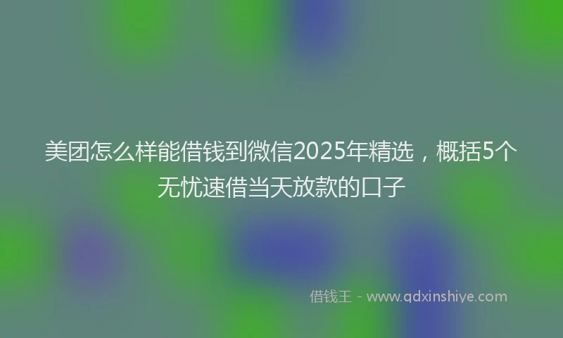 美团怎么样能借钱到微信2025年精选，概括5个无忧速借当天放款的口子