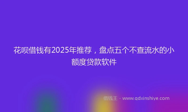花呗借钱有2025年推荐，盘点五个不查流水的小额度贷款软件