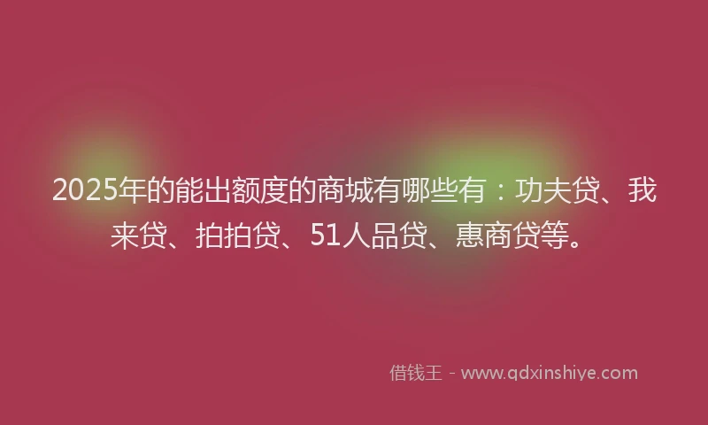 2025年的能出额度的商城有哪些有：功夫贷、我来贷、拍拍贷、51人品贷、惠商贷等。