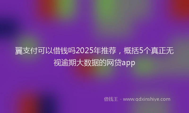 翼支付可以借钱吗2025年推荐，概括5个真正无视逾期大数据的网贷app