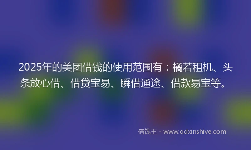 2025年的美团借钱的使用范围有：橘若租机、头条放心借、借贷宝易、瞬借通途、借款易宝等。
