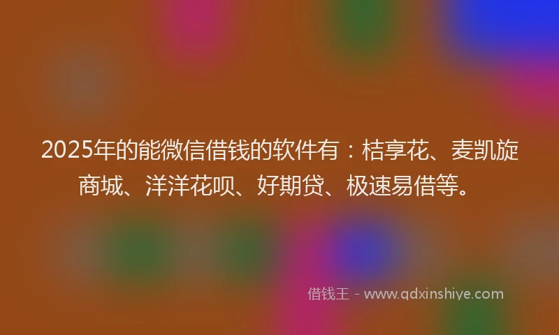 2025年的能微信借钱的软件有：桔享花、麦凯旋商城、洋洋花呗、好期贷、极速易借等。