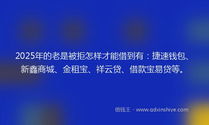 2025年的老是被拒怎样才能借到有：捷速钱包、新鑫商城、金租宝、祥云贷、借款宝易贷等。