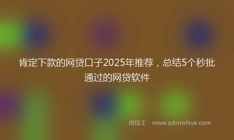 肯定下款的网贷口子2025年推荐，总结5个秒批通过的网贷软件