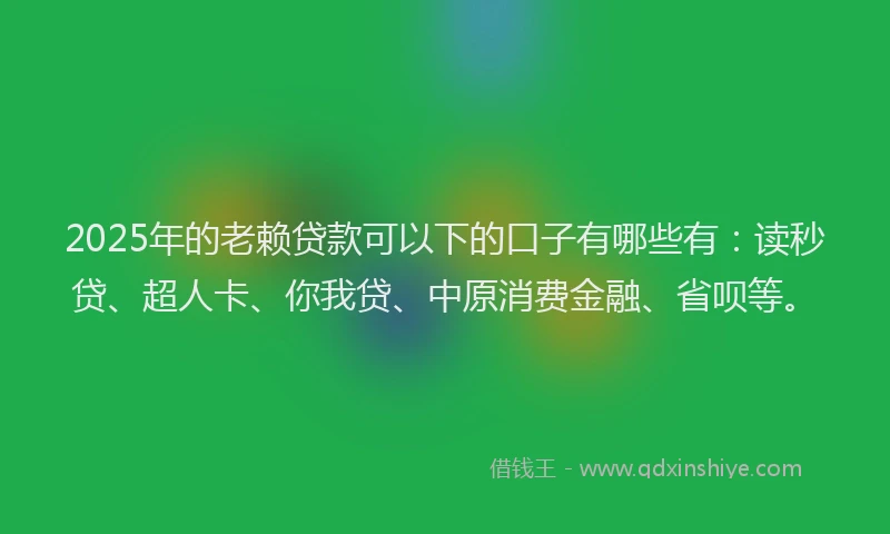 2025年的老赖贷款可以下的口子有哪些有：读秒贷、超人卡、你我贷、中原消费金融、省呗等。