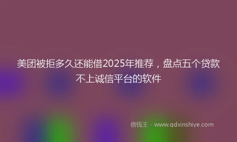 美团被拒多久还能借2025年推荐，盘点五个贷款不上诚信平台的软件