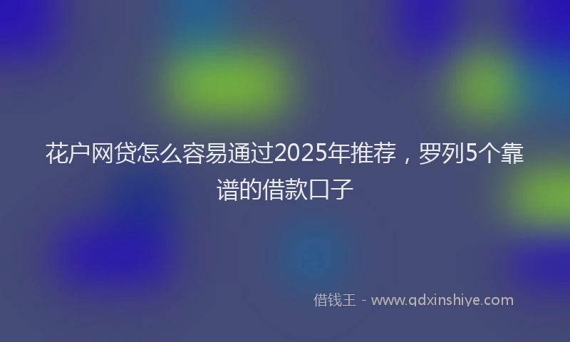 花户网贷怎么容易通过2025年推荐，罗列5个靠谱的借款口子