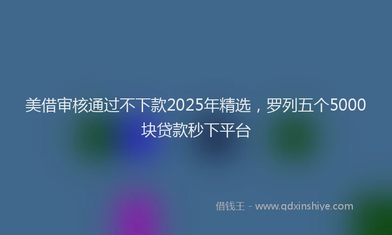 美借审核通过不下款2025年精选，罗列五个5000块贷款秒下平台