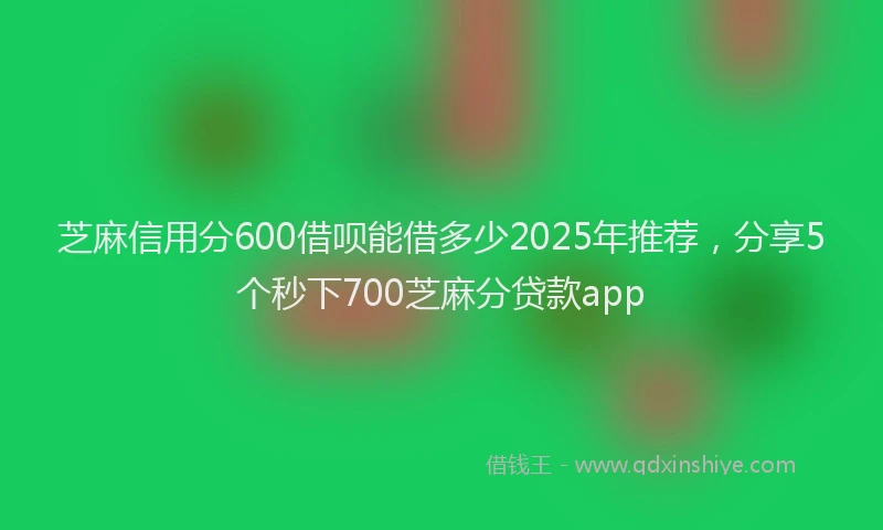 芝麻信用分600借呗能借多少2025年推荐，分享5个秒下700芝麻分贷款app