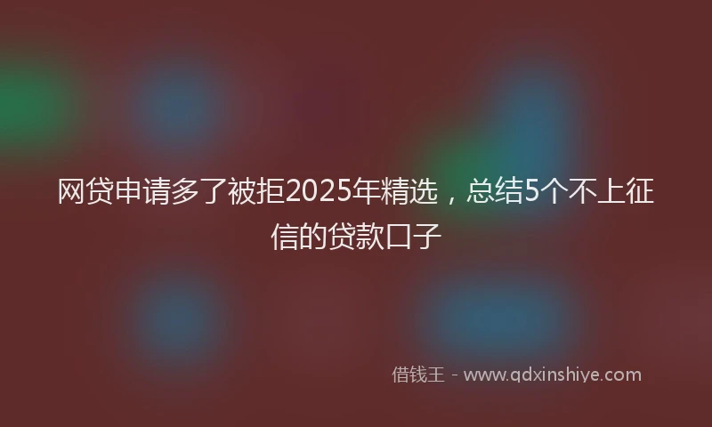 网贷申请多了被拒2025年精选，总结5个不上征信的贷款口子