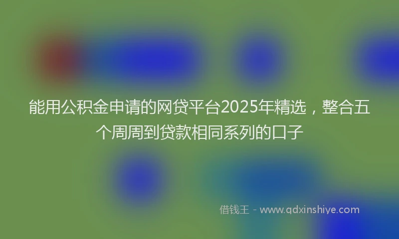 能用公积金申请的网贷平台2025年精选，整合五个周周到贷款相同系列的口子