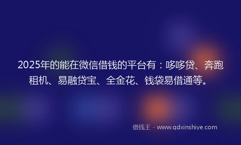 2025年的能在微信借钱的平台有：哆哆贷、奔跑租机、易融贷宝、全金花、钱袋易借通等。