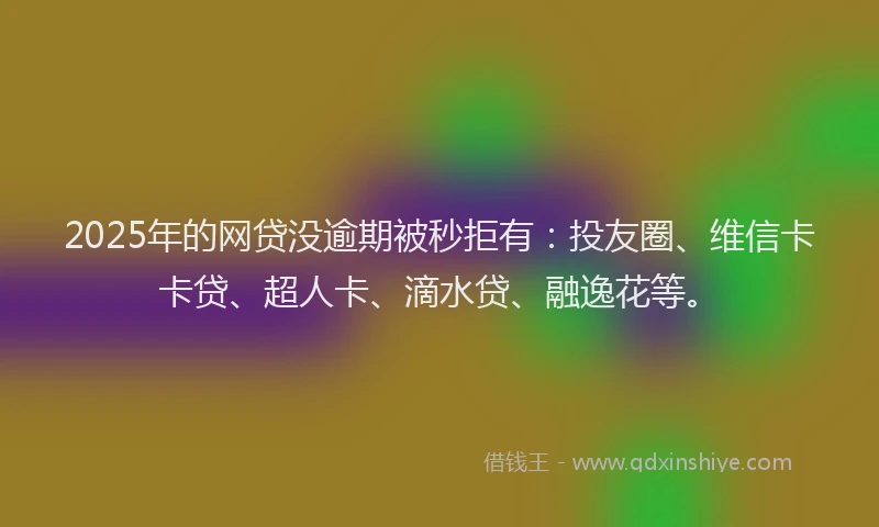 2025年的网贷没逾期被秒拒有：投友圈、维信卡卡贷、超人卡、滴水贷、融逸花等。