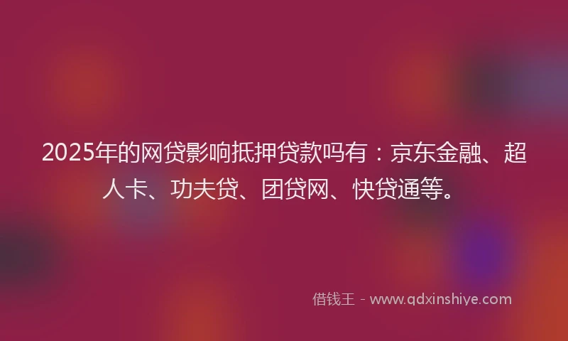 2025年的网贷影响抵押贷款吗有：京东金融、超人卡、功夫贷、团贷网、快贷通等。