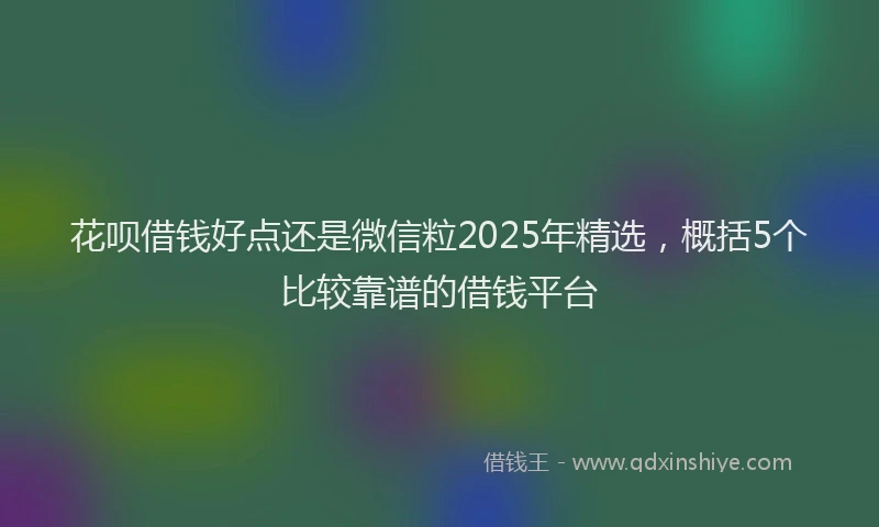 花呗借钱好点还是微信粒2025年精选，概括5个比较靠谱的借钱平台